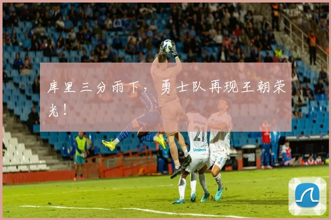 库里三分雨下，勇士队再现王朝荣光！