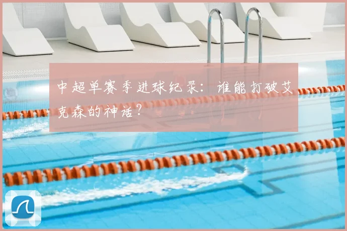 中超单赛季进球纪录:谁能打破艾克森的神话?
