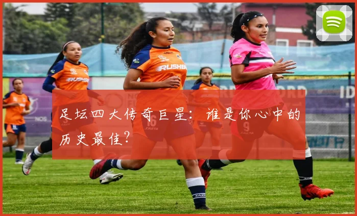 足坛四大传奇巨星:谁是你心中的历史最佳?