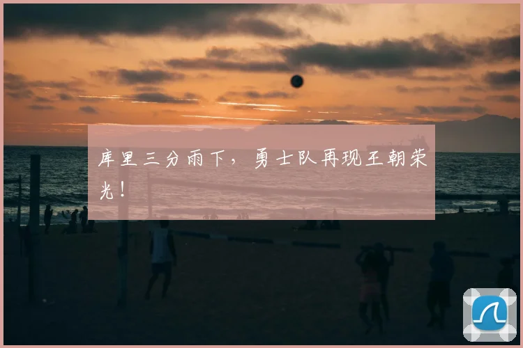 库里三分雨下,勇士队再现王朝荣光!