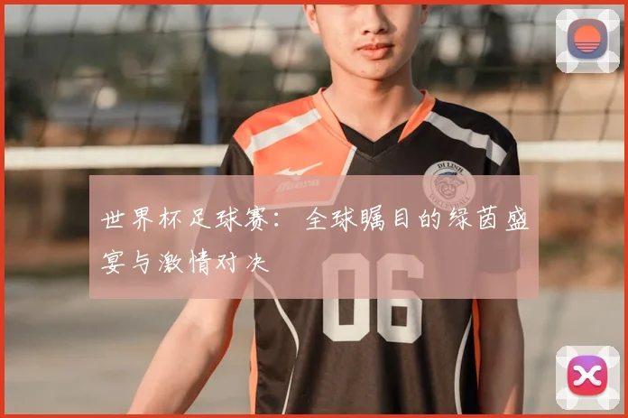 世界杯足球赛:全球瞩目的绿茵盛宴与激情对决