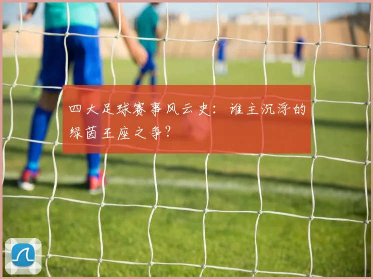 四大足球赛事风云史：谁主沉浮的绿茵王座之争？