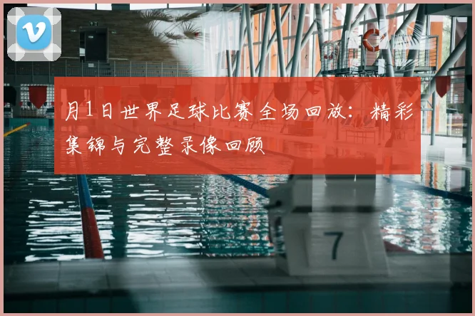 月1日世界足球比赛全场回放:精彩集锦与完整录像回顾