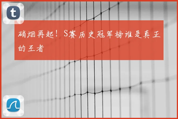 硝烟再起！S赛历史冠军榜谁是真正的王者
