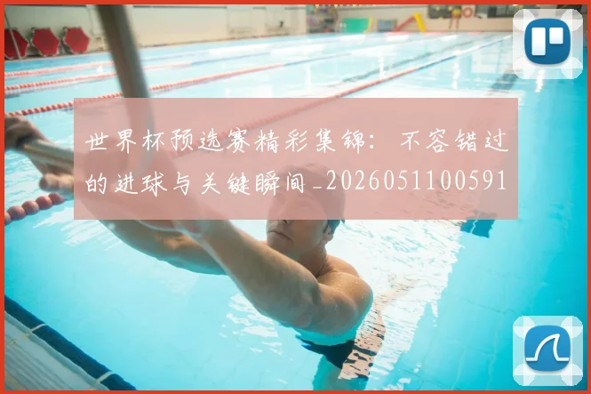 世界杯预选赛精彩集锦:不容错过的进球与关键瞬间_20260511005910