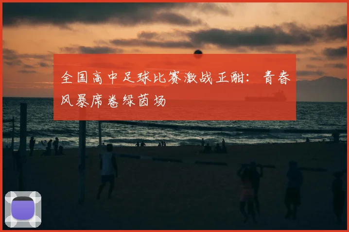 全国高中足球比赛激战正酣:青春风暴席卷绿茵场