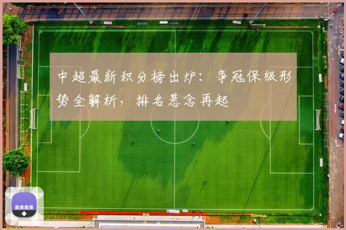 中超最新积分榜出炉:争冠保级形势全解析,排名悬念再起
