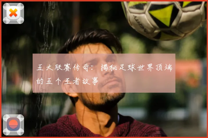 五大联赛传奇:揭秘足球世界顶端的五个王者故事