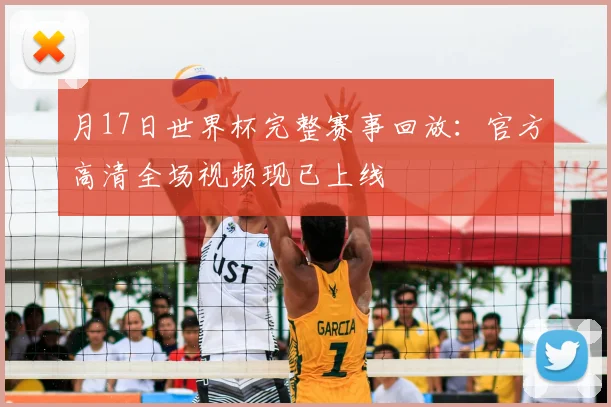 月17日世界杯完整赛事回放:官方高清全场视频现已上线