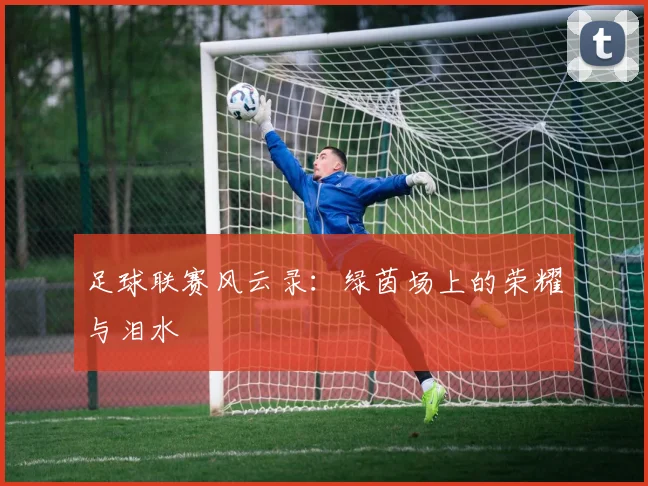 足球联赛风云录：绿茵场上的荣耀与泪水