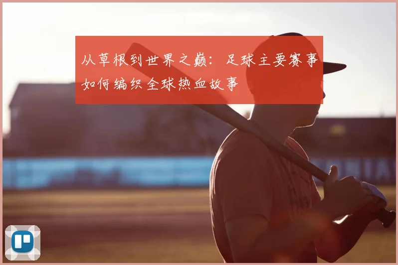 从草根到世界之巅：足球主要赛事如何编织全球热血故事
